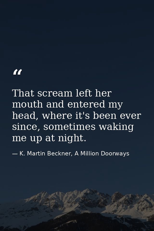 That scream left her mouth and entered my head, where it's been ever since, sometimes waking me up at night. — K. Martin Beckner, A Million Doorways