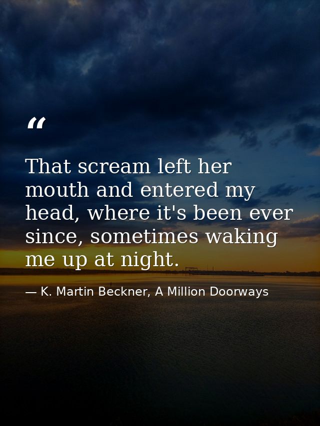 That scream left her mouth and entered my head, where it's been ever since, sometimes waking me up at night. — K. Martin Beckner, A Million Doorways