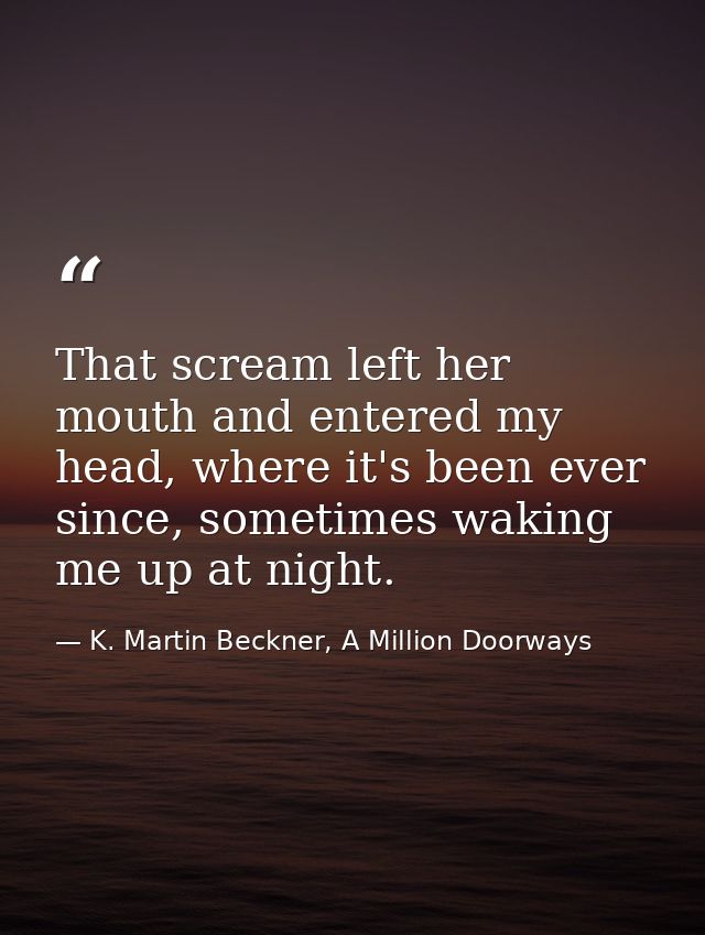 That scream left her mouth and entered my head, where it's been ever since, sometimes waking me up at night. — K. Martin Beckner, A Million Doorways