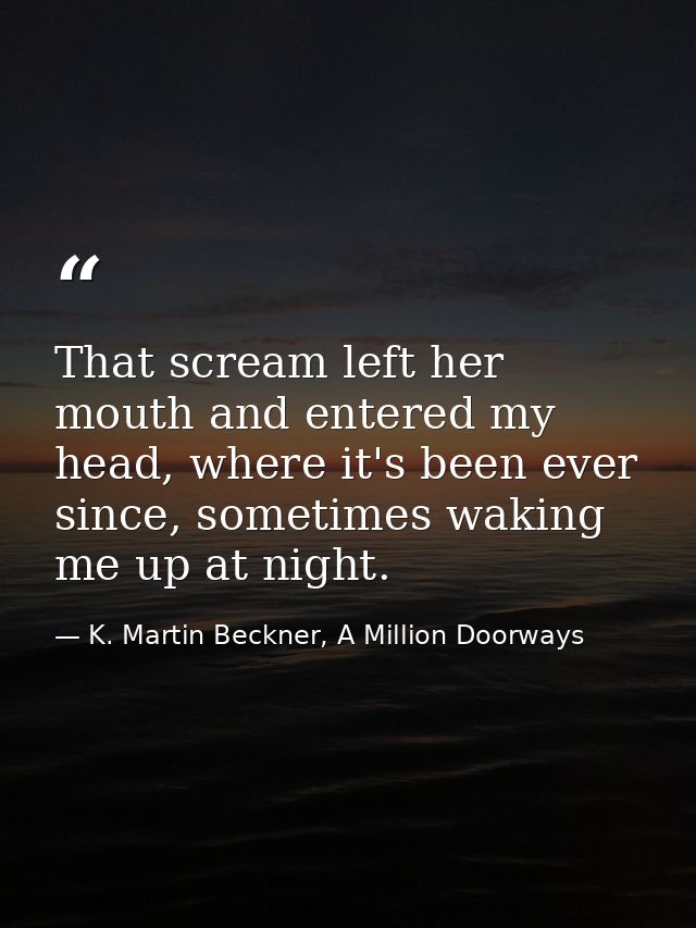 That scream left her mouth and entered my head, where it's been ever since, sometimes waking me up at night. — K. Martin Beckner, A Million Doorways