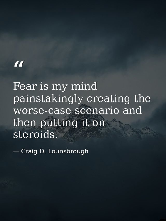 Fear is my mind painstakingly creating the worse-case scenario and then putting it on steroids. — Craig D. Lounsbrough