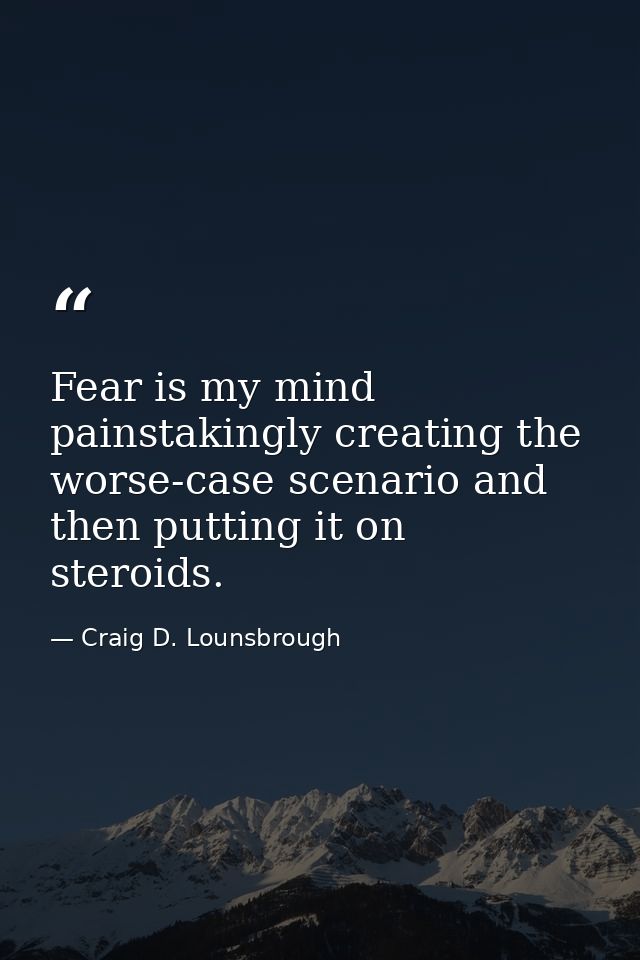 Fear is my mind painstakingly creating the worse-case scenario and then putting it on steroids. — Craig D. Lounsbrough