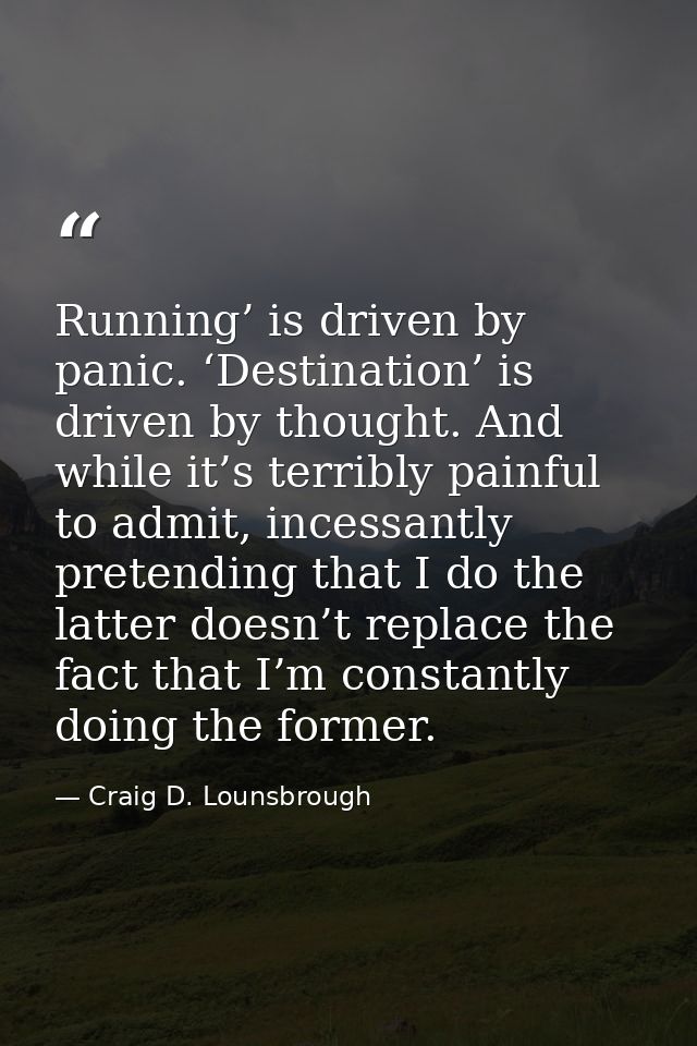 Running’ is driven by panic. ‘Destination’ is driven by thought. And while it’s terribly painful to admit, incessantly p — Craig D. Lounsbrough