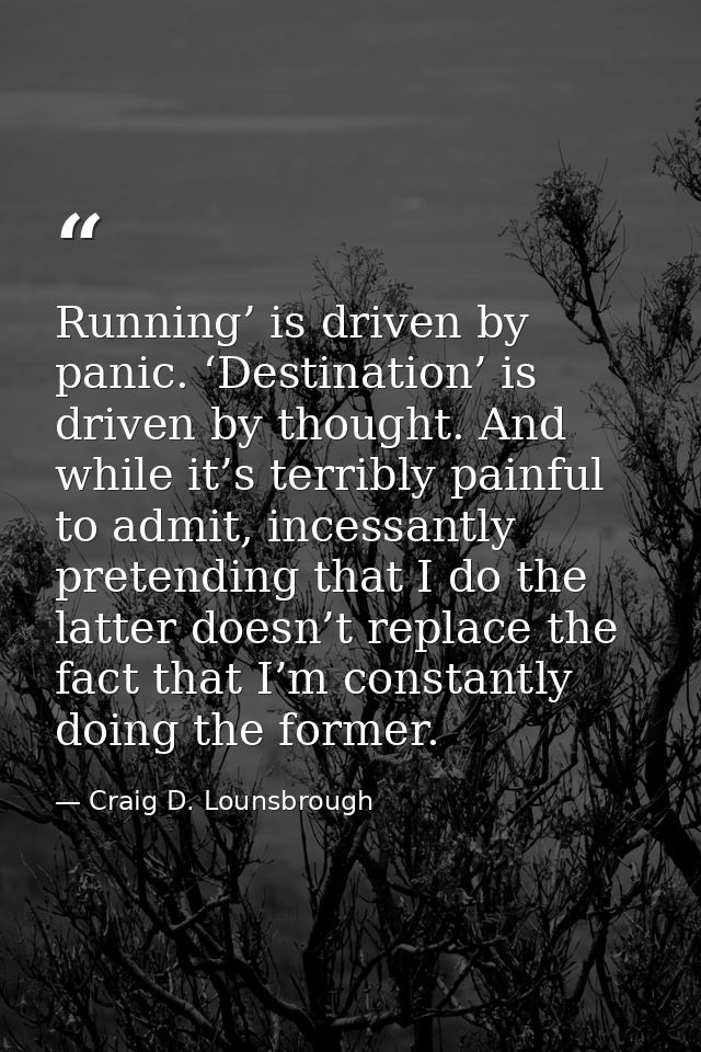 Running’ is driven by panic. ‘Destination’ is driven by thought. And while it’s terribly painful to admit, incessantly p — Craig D. Lounsbrough