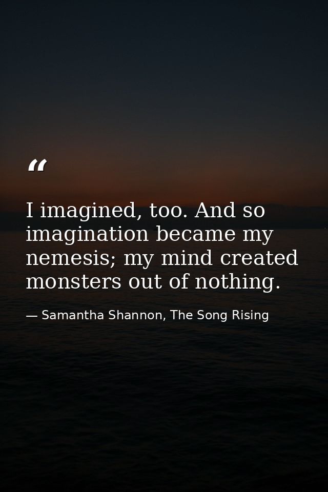 I imagined, too. And so imagination became my nemesis; my mind created monsters out of nothing. — Samantha Shannon, The Song Rising