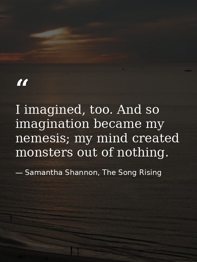 I imagined, too. And so imagination became my nemesis; my mind created monsters out of nothing. — Samantha Shannon, The Song Rising