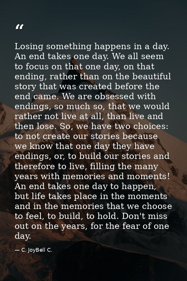 Losing something happens in a day. An end takes one day. We all seem to focus on that one day, on that ending, rather th — C. JoyBell C.