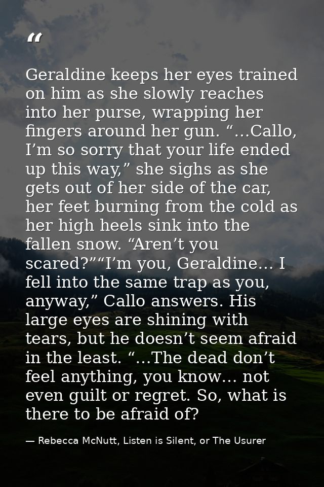 Geraldine keeps her eyes trained on him as she slowly reaches into her purse, wrapping her fingers around her gun. “…Cal — Rebecca McNutt, Listen is Silent, or The Usurer