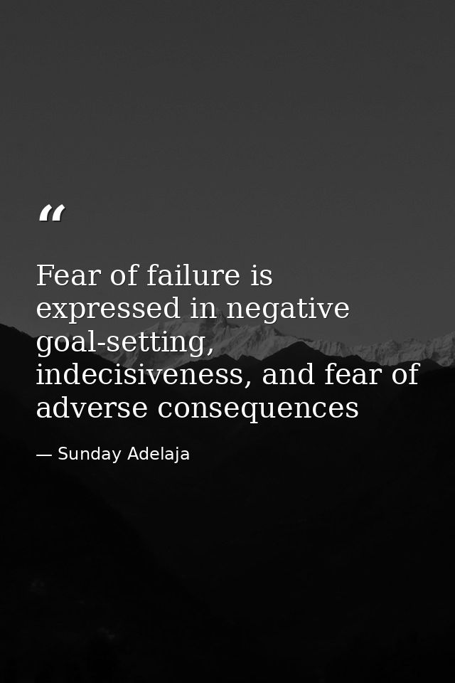 Fear of failure is expressed in negative goal-setting, indecisiveness, and fear of adverse consequences — Sunday Adelaja
