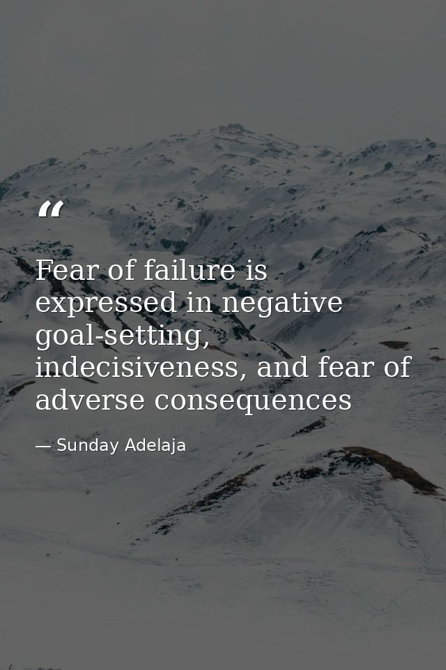 Fear of failure is expressed in negative goal-setting, indecisiveness, and fear of adverse consequences — Sunday Adelaja