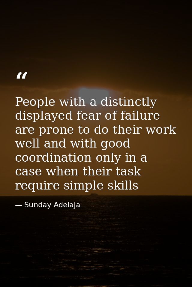 People with a distinctly displayed fear of failure are prone to do their work well and with good coordination only in a  — Sunday Adelaja