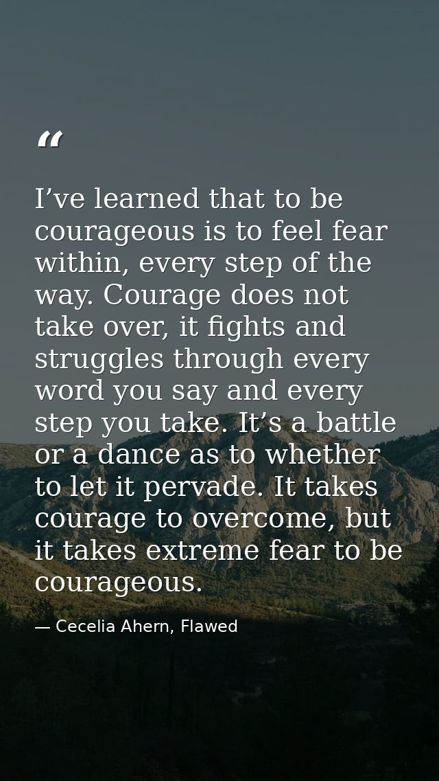 I’ve learned that to be courageous is to feel fear within, every step of the way. Courage does not take over, it fights  — Cecelia Ahern, Flawed