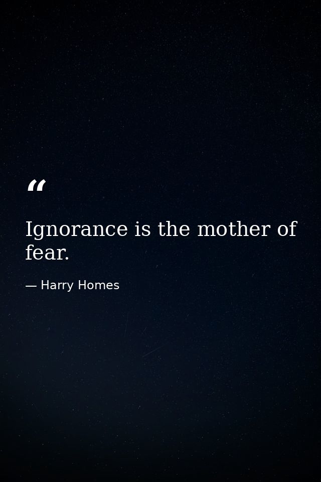 Ignorance is the mother of fear. — Harry Homes