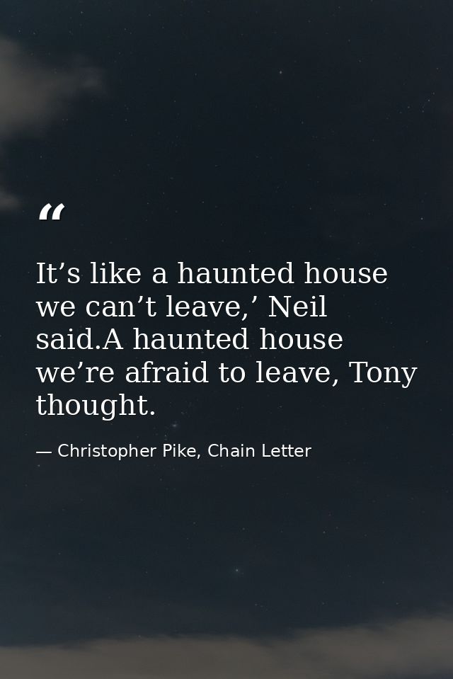 It’s like a haunted house we can’t leave,’ Neil said.A haunted house we’re afraid to leave, Tony thought. — Christopher Pike, Chain Letter