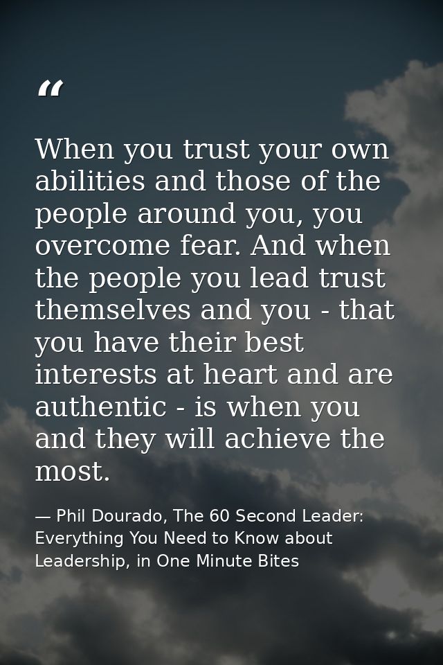 When you trust your own abilities and those of the people around you, you overcome fear. And when the people you lead tr — Phil Dourado, The 60 Second Leader: Everything You Need to Know about Leadership, in One Minute Bites