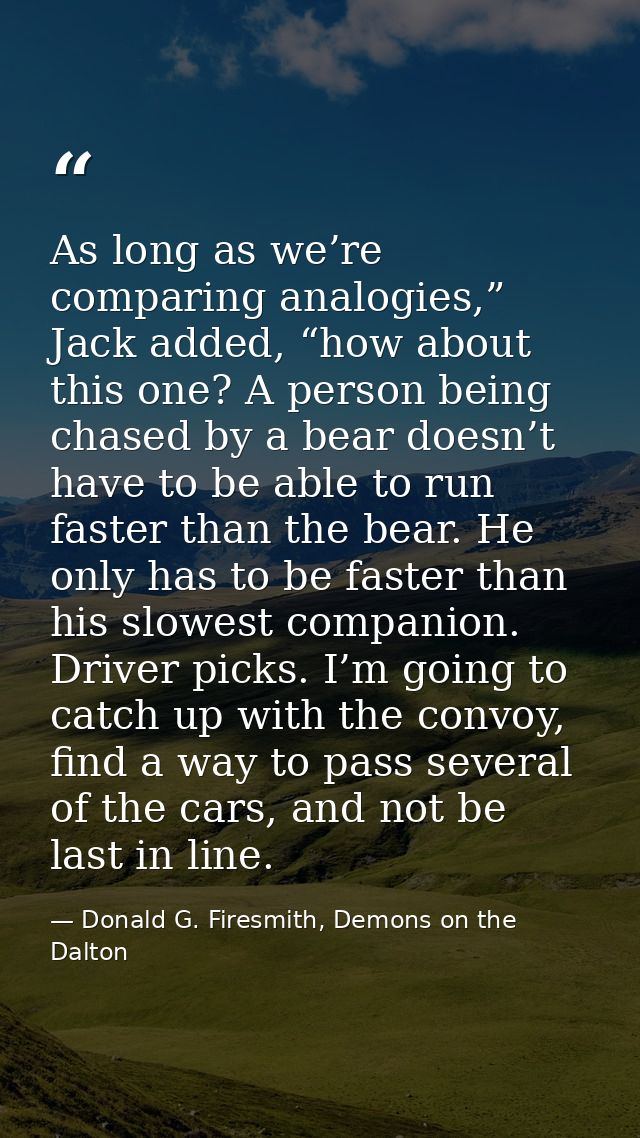 As long as we’re comparing analogies,” Jack added, “how about this one? A person being chased by a bear doesn’t have to  — Donald G. Firesmith, Demons on the Dalton