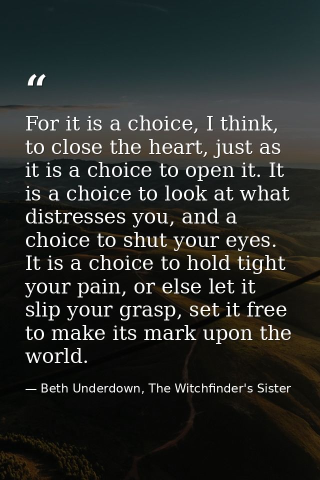 For it is a choice, I think, to close the heart, just as it is a choice to open it. It is a choice to look at what distr — Beth Underdown, The Witchfinder's Sister