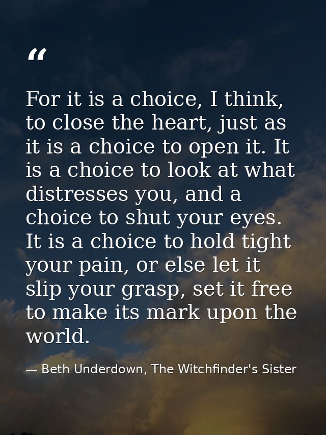 For it is a choice, I think, to close the heart, just as it is a choice to open it. It is a choice to look at what distr — Beth Underdown, The Witchfinder's Sister