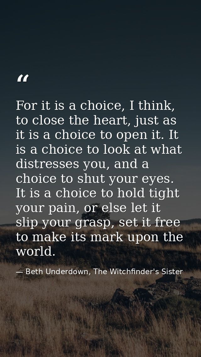 For it is a choice, I think, to close the heart, just as it is a choice to open it. It is a choice to look at what distr — Beth Underdown, The Witchfinder's Sister