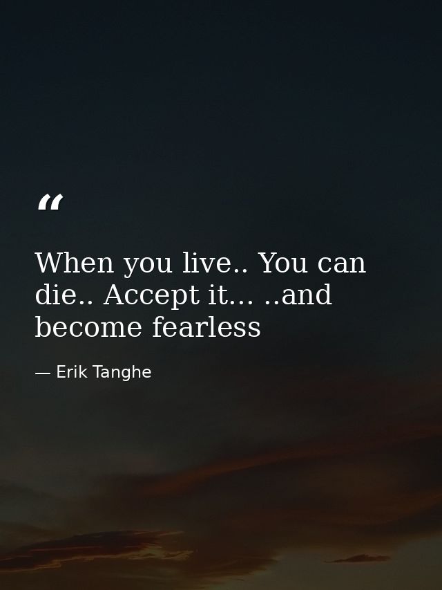 When you live.. You can die.. Accept it... ..and become fearless — Erik Tanghe
