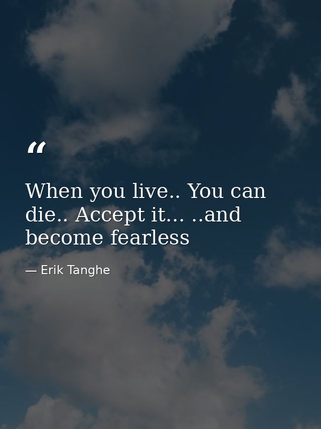 When you live.. You can die.. Accept it... ..and become fearless — Erik Tanghe