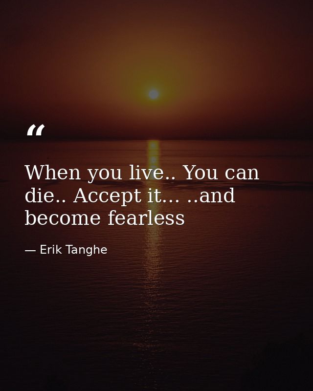 When you live.. You can die.. Accept it... ..and become fearless — Erik Tanghe