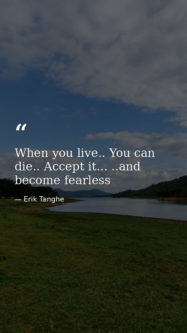 When you live.. You can die.. Accept it... ..and become fearless — Erik Tanghe
