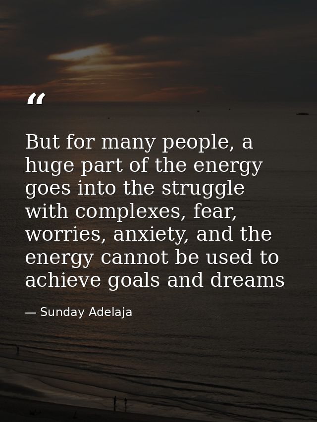 But for many people, a huge part of the energy goes into the struggle with complexes, fear, worries, anxiety, and the en — Sunday Adelaja