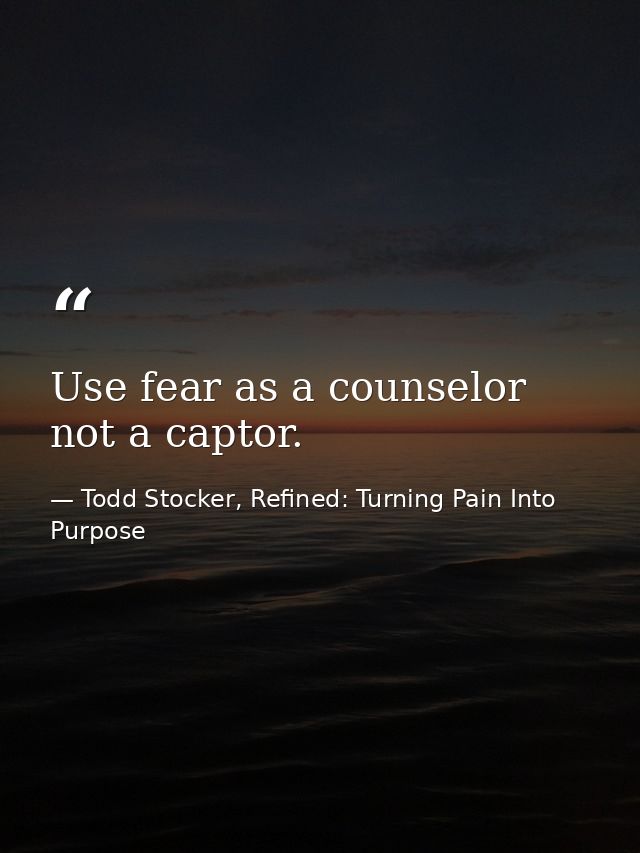 Use fear as a counselor not a captor. — Todd Stocker, Refined: Turning Pain Into Purpose