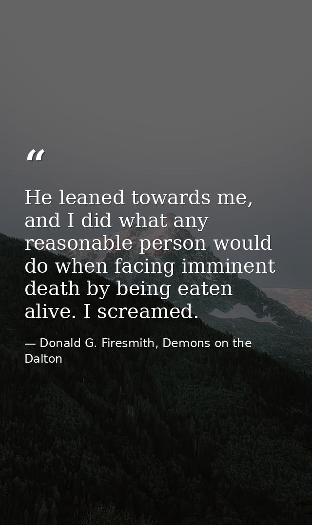 He leaned towards me, and I did what any reasonable person would do when facing imminent death by being eaten alive. I s — Donald G. Firesmith, Demons on the Dalton