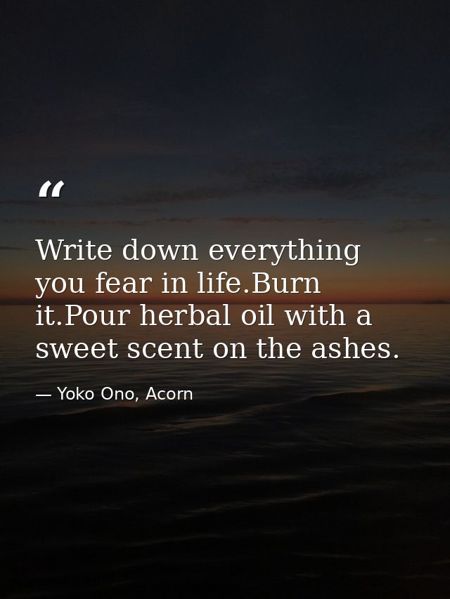 Write down everything you fear in life.Burn it.Pour herbal oil with a sweet scent on the ashes. — Yoko Ono, Acorn