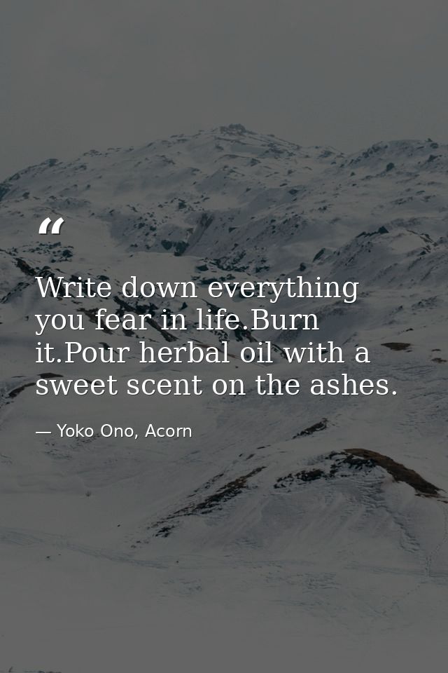 Write down everything you fear in life.Burn it.Pour herbal oil with a sweet scent on the ashes. — Yoko Ono, Acorn