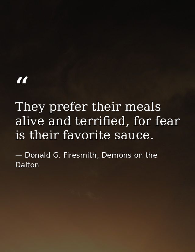 They prefer their meals alive and terrified, for fear is their favorite sauce. — Donald G. Firesmith, Demons on the Dalton