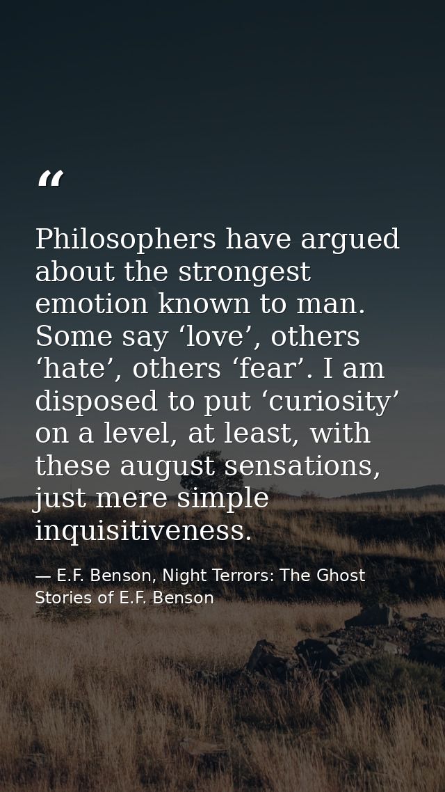Philosophers have argued about the strongest emotion known to man. Some say ‘love’, others ‘hate’, others ‘fear’. I am d — E.F. Benson, Night Terrors: The Ghost Stories of E.F. Benson