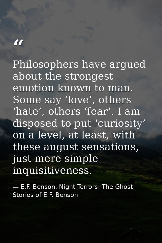 Philosophers have argued about the strongest emotion known to man. Some say ‘love’, others ‘hate’, others ‘fear’. I am d — E.F. Benson, Night Terrors: The Ghost Stories of E.F. Benson