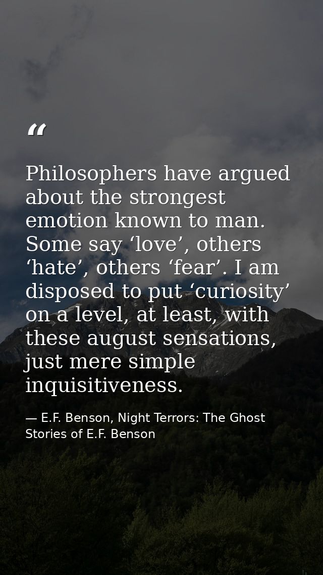 Philosophers have argued about the strongest emotion known to man. Some say ‘love’, others ‘hate’, others ‘fear’. I am d — E.F. Benson, Night Terrors: The Ghost Stories of E.F. Benson
