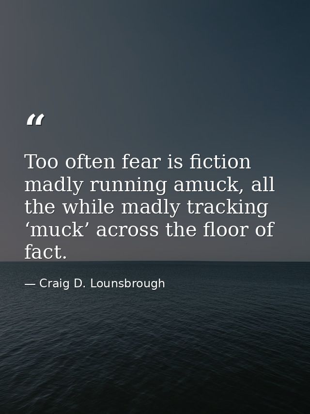 Too often fear is fiction madly running amuck, all the while madly tracking ‘muck’ across the floor of fact. — Craig D. Lounsbrough