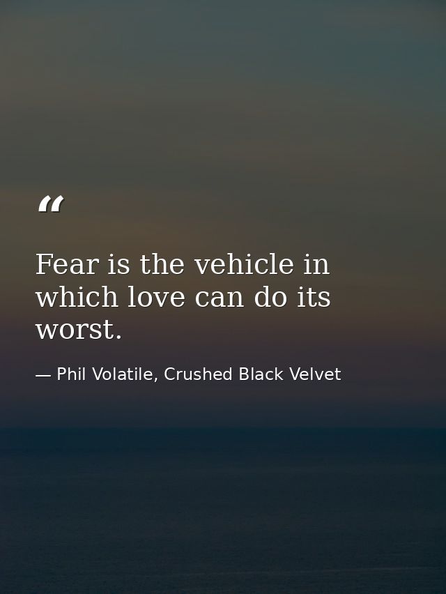 Fear is the vehicle in which love can do its worst. — Phil Volatile, Crushed Black Velvet
