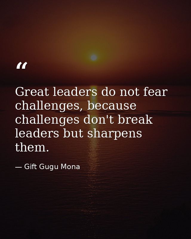 Great leaders do not fear challenges, because challenges don't break leaders but sharpens them. — Gift Gugu Mona