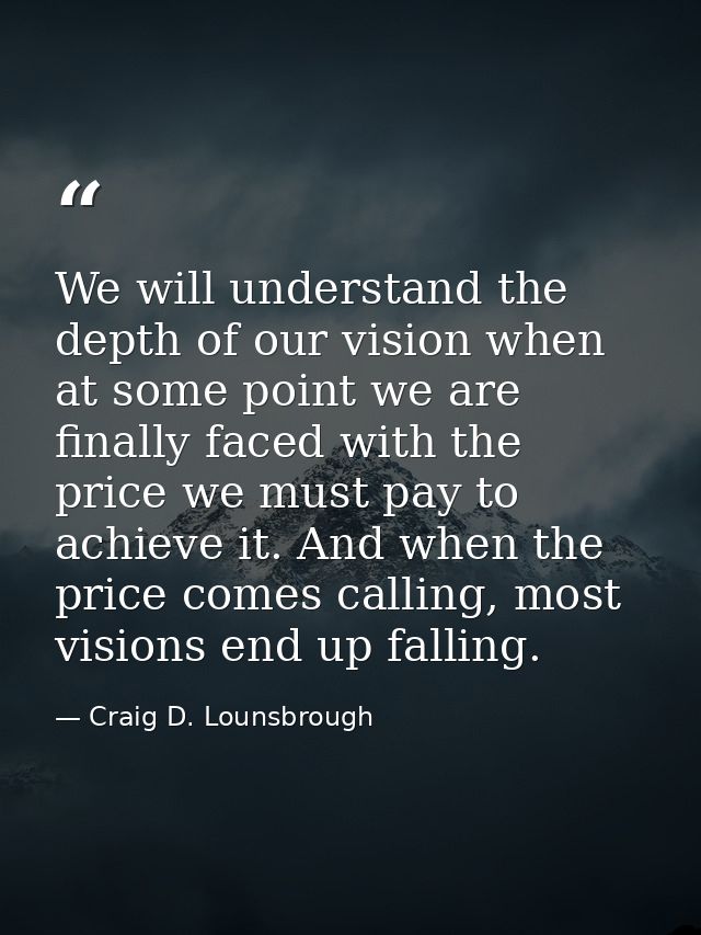 We will understand the depth of our vision when at some point we are finally faced with the price we must pay to achieve — Craig D. Lounsbrough