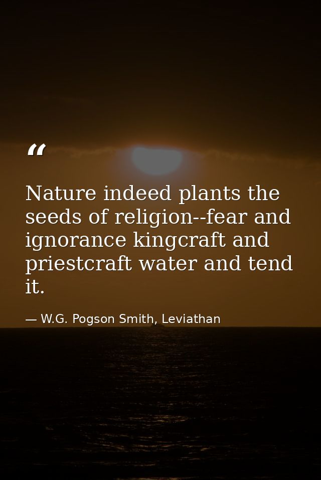 Nature indeed plants the seeds of religion--fear and ignorance kingcraft and priestcraft water and tend it. — W.G. Pogson Smith, Leviathan