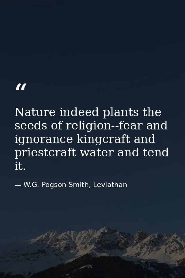 Nature indeed plants the seeds of religion--fear and ignorance kingcraft and priestcraft water and tend it. — W.G. Pogson Smith, Leviathan