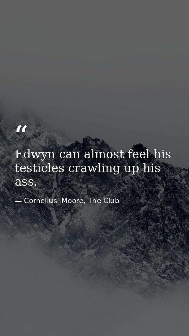 Edwyn can almost feel his testicles crawling up his ass. — Cornelius  Moore, The Club
