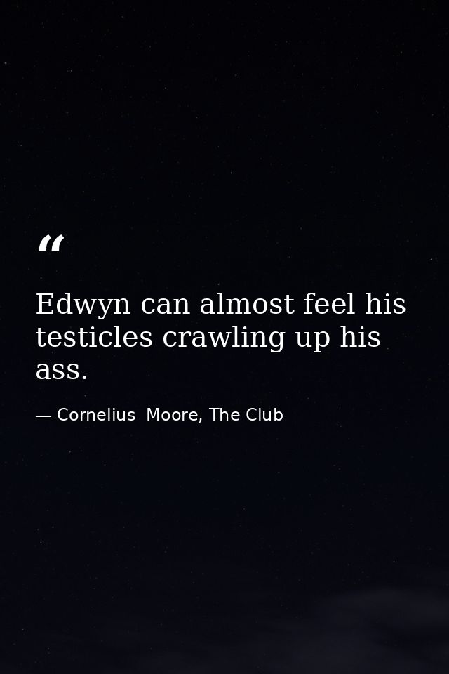 Edwyn can almost feel his testicles crawling up his ass. — Cornelius  Moore, The Club
