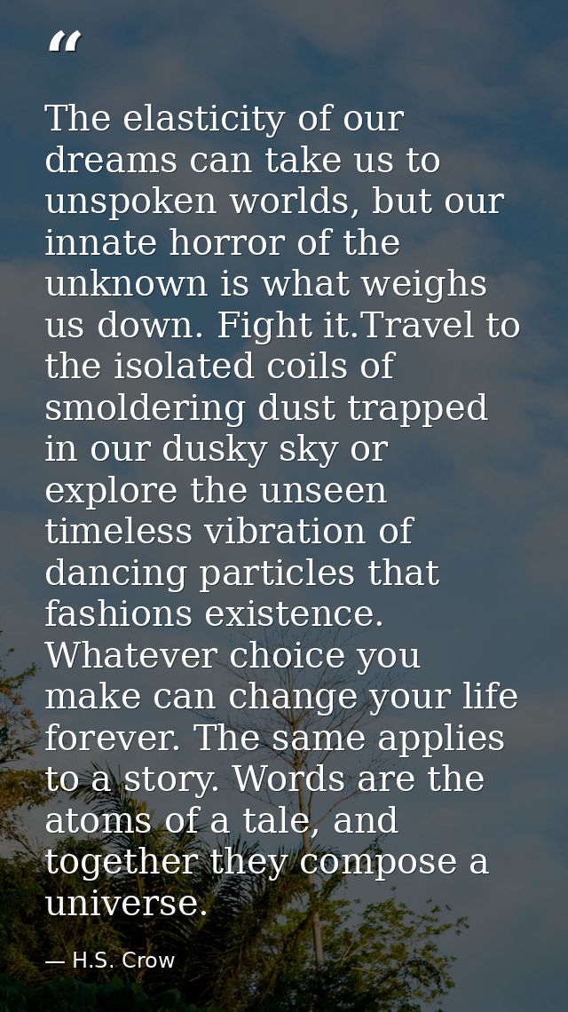 The elasticity of our dreams can take us to unspoken worlds, but our innate horror of the unknown is what weighs us down — H.S. Crow