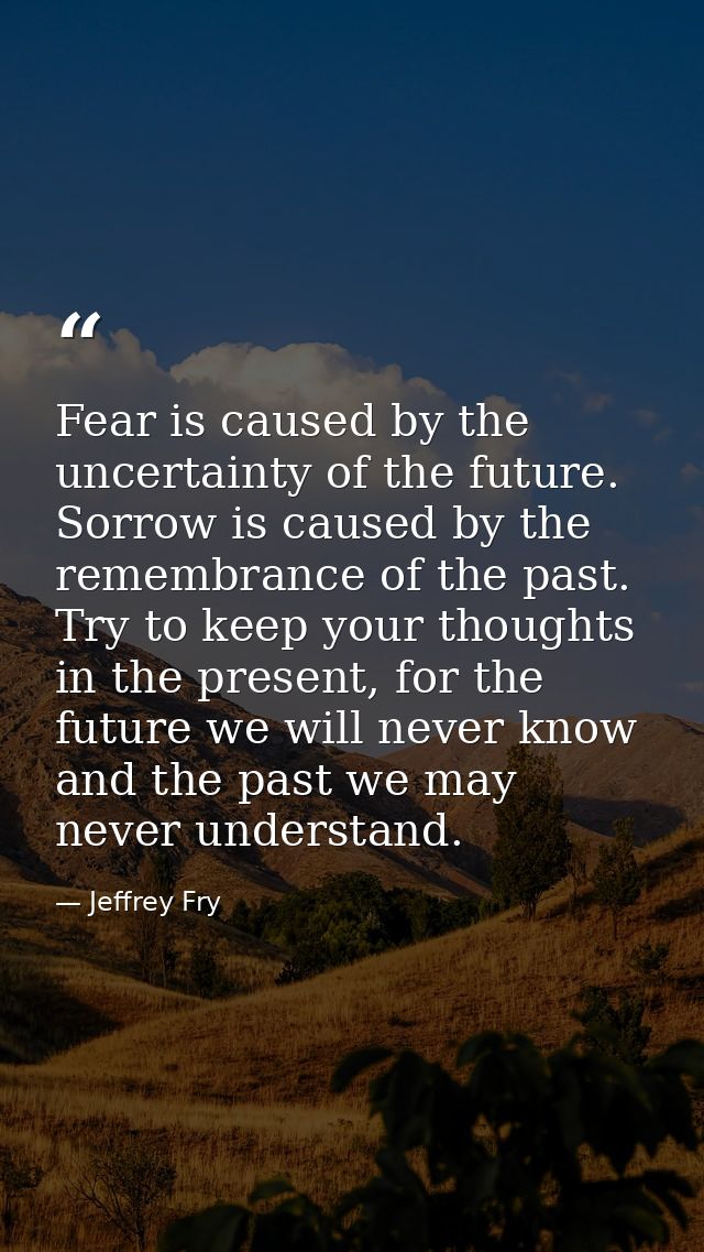 Fear is caused by the uncertainty of the future. Sorrow is caused by the remembrance of the past. Try to keep your thoug — Jeffrey Fry