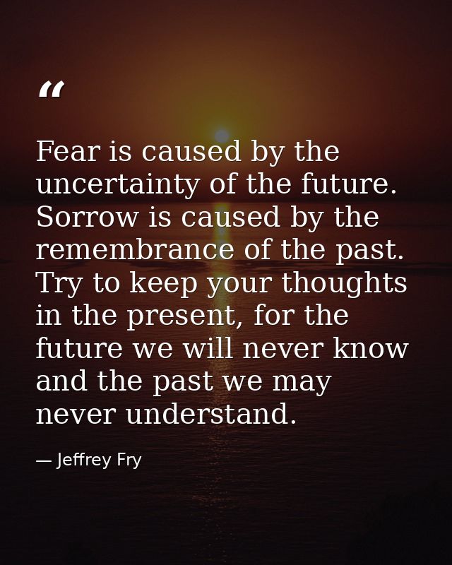 Fear is caused by the uncertainty of the future. Sorrow is caused by the remembrance of the past. Try to keep your thoug — Jeffrey Fry