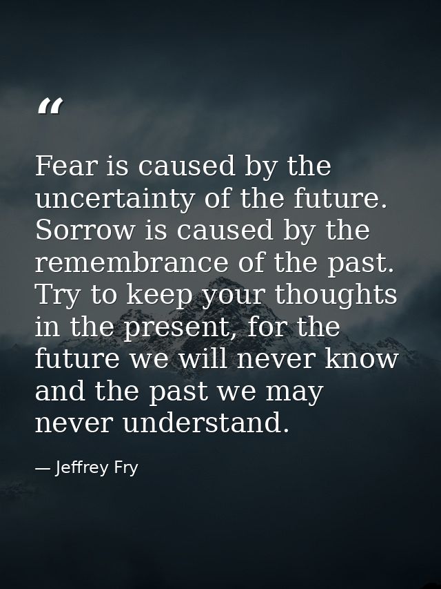 Fear is caused by the uncertainty of the future. Sorrow is caused by the remembrance of the past. Try to keep your thoug — Jeffrey Fry