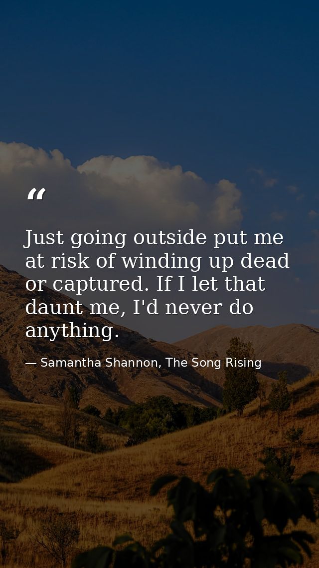 Just going outside put me at risk of winding up dead or captured. If I let that daunt me, I'd never do anything. — Samantha Shannon, The Song Rising