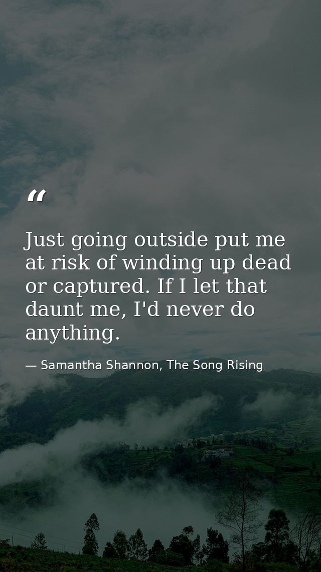 Just going outside put me at risk of winding up dead or captured. If I let that daunt me, I'd never do anything. — Samantha Shannon, The Song Rising